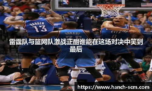 雷霆队与篮网队激战正酣谁能在这场对决中笑到最后