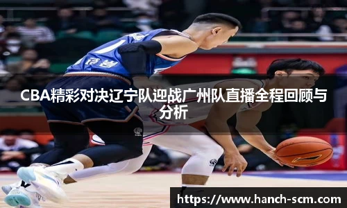 CBA精彩对决辽宁队迎战广州队直播全程回顾与分析