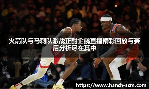 火箭队与马刺队激战正酣企鹅直播精彩回放与赛后分析尽在其中